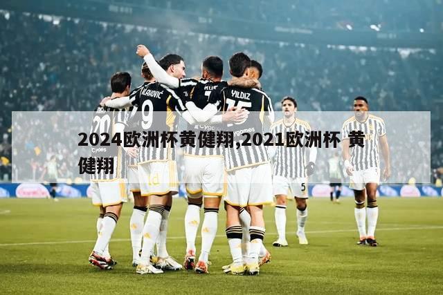 2024欧洲杯黄健翔,2021欧洲杯 黄健翔